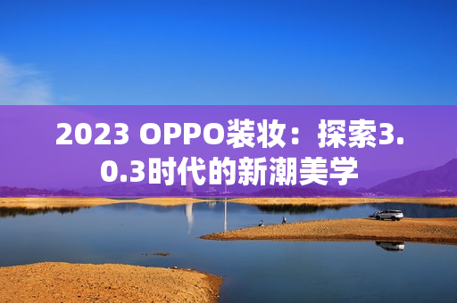 2023 OPPO装妆：探索3.0.3时代的新潮美学