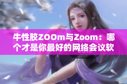 牛性胶ZOOm与Zoom：哪个才是你最好的网络会议软件选择？