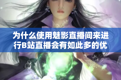 为什么使用魅影直播间来进行B站直播会有如此多的优势？