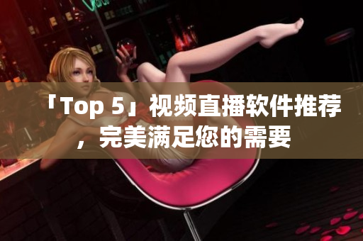 「Top 5」视频直播软件推荐，完美满足您的需要