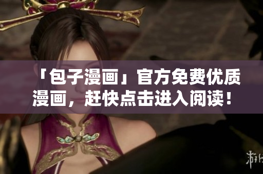 「包子漫画」官方免费优质漫画，赶快点击进入阅读！