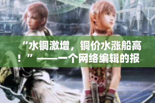 “水铜激增，铜价水涨船高！”——一个网络编辑的报道