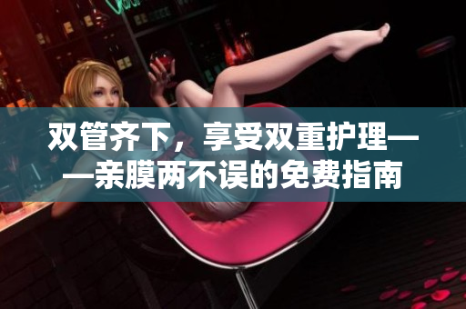 双管齐下，享受双重护理——亲膜两不误的免费指南