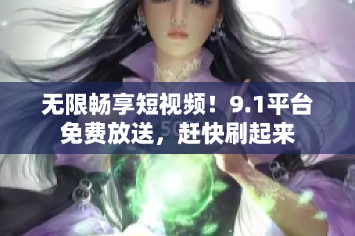 无限畅享短视频！9.1平台免费放送，赶快刷起来