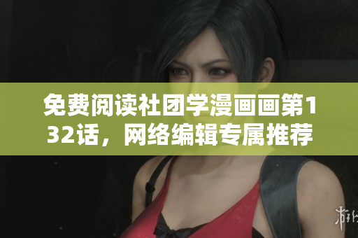 免费阅读社团学漫画画第132话，网络编辑专属推荐