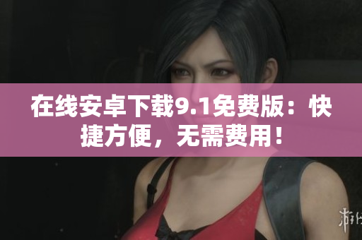 在线安卓下载9.1免费版：快捷方便，无需费用！