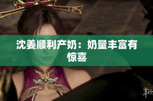 沈姜顺利产奶：奶量丰富有惊喜