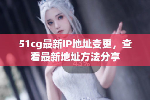 51cg最新IP地址变更，查看最新地址方法分享