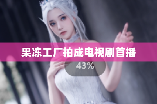 果冻工厂拍成电视剧首播