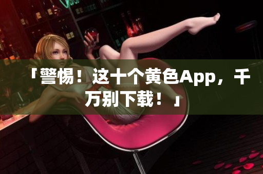 「警惕！这十个黄色App，千万别下载！」