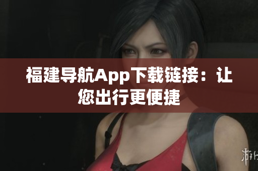 福建导航App下载链接：让您出行更便捷