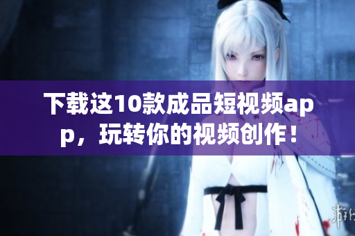 下载这10款成品短视频app，玩转你的视频创作！