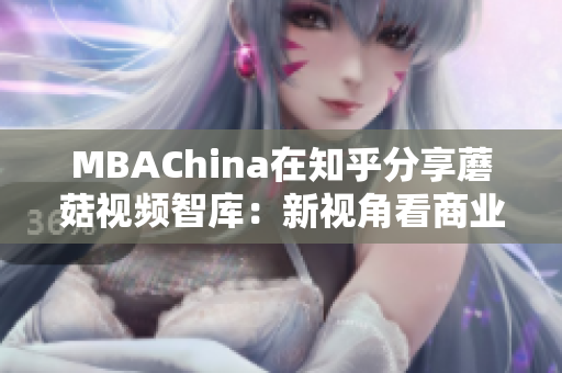 MBAChina在知乎分享蘑菇视频智库：新视角看商业