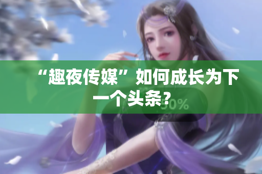 “趣夜传媒”如何成长为下一个头条？