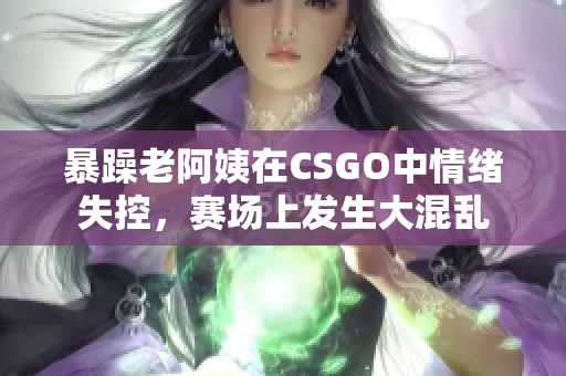 暴躁老阿姨在CSGO中情绪失控，赛场上发生大混乱