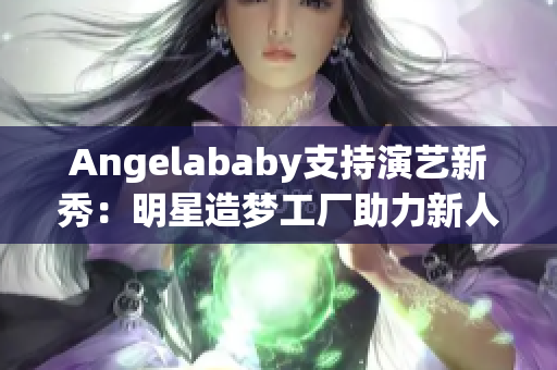 Angelababy支持演艺新秀：明星造梦工厂助力新人腾飞