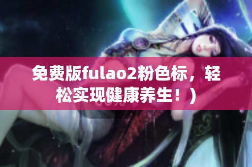 免费版fulao2粉色标，轻松实现健康养生！)