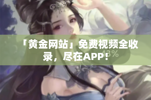 「黄金网站」免费视频全收录，尽在APP！