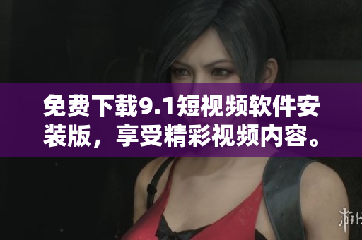 免费下载9.1短视频软件安装版，享受精彩视频内容。