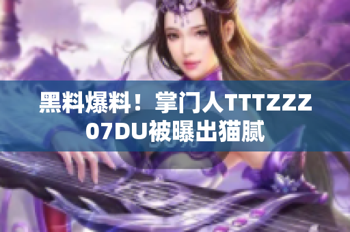 黑料爆料！掌门人TTTZZZ07DU被曝出猫腻
