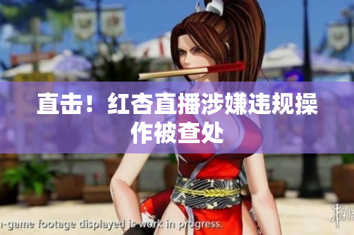 直击！红杏直播涉嫌违规操作被查处