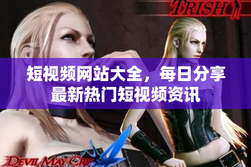 短视频网站大全，每日分享最新热门短视频资讯