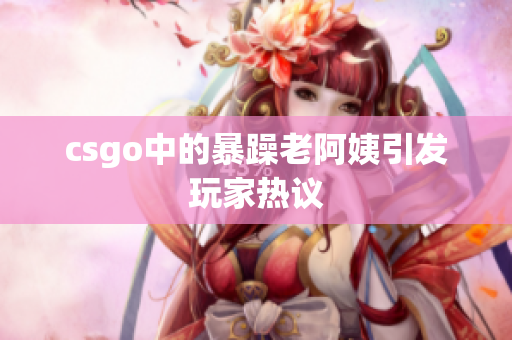 csgo中的暴躁老阿姨引发玩家热议