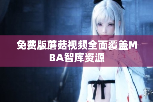 免费版蘑菇视频全面覆盖MBA智库资源