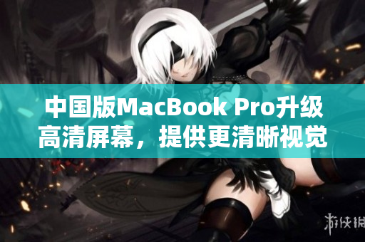 中国版MacBook Pro升级高清屏幕，提供更清晰视觉体验