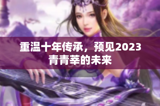 重温十年传承，预见2023青青莘的未来