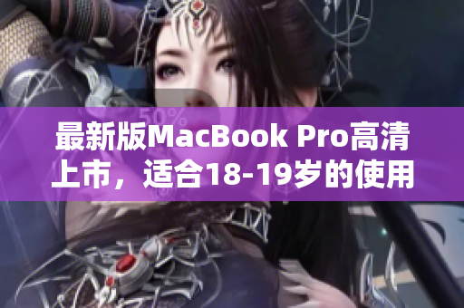 最新版MacBook Pro高清上市，适合18-19岁的使用者。