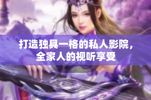 打造独具一格的私人影院，全家人的视听享受