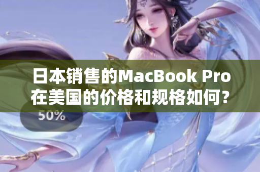 日本销售的MacBook Pro在美国的价格和规格如何？