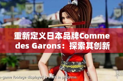 重新定义日本品牌Comme des Garons：探索其创新风格