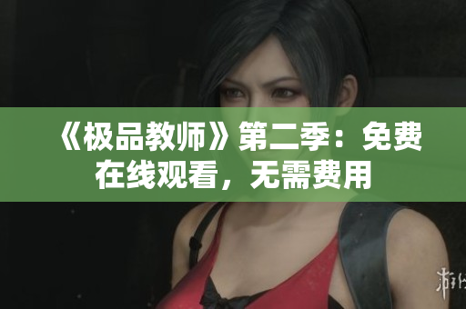 《极品教师》第二季：免费在线观看，无需费用