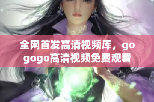 全网首发高清视频库，gogogo高清视频免费观看