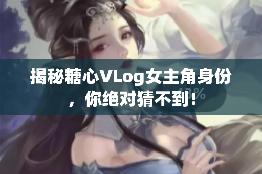 揭秘糖心VLog女主角身份，你绝对猜不到！