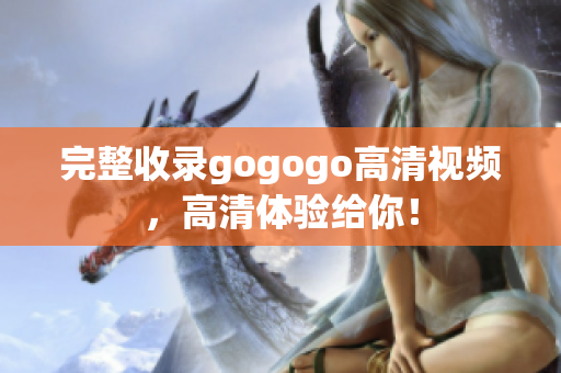 完整收录gogogo高清视频，高清体验给你！