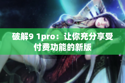 破解9 1pro：让你充分享受付费功能的新版