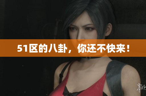 51区的八卦，你还不快来！