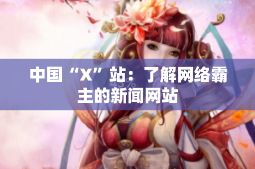 中国“X”站：了解网络霸主的新闻网站