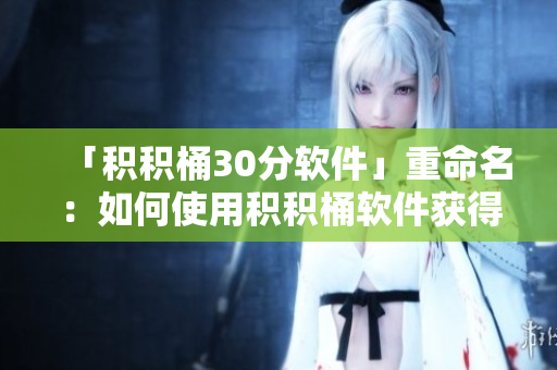 「积积桶30分软件」重命名：如何使用积积桶软件获得更高分数