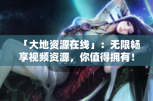 「大地资源在线」：无限畅享视频资源，你值得拥有！