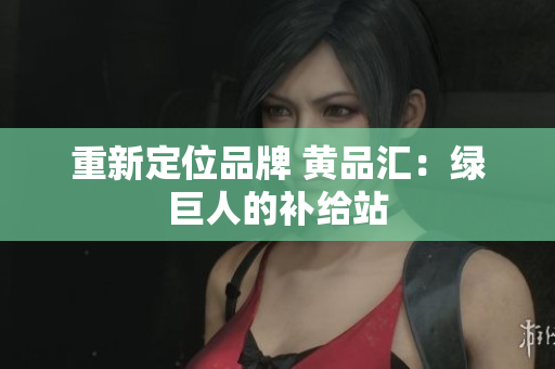 重新定位品牌 黄品汇：绿巨人的补给站