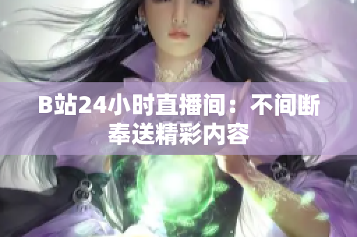 B站24小时直播间：不间断奉送精彩内容