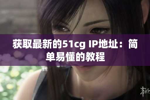 获取最新的51cg IP地址：简单易懂的教程