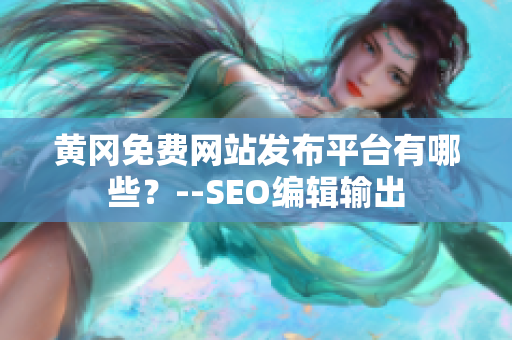 黄冈免费网站发布平台有哪些？--SEO编辑输出