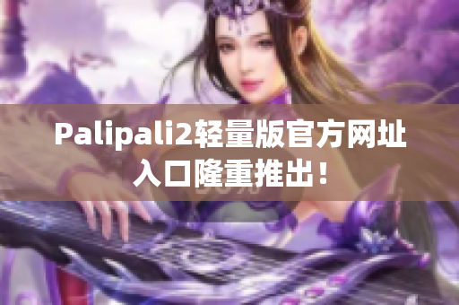 Palipali2轻量版官方网址入口隆重推出！