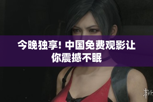 今晚独享! 中国免费观影让你震撼不眠