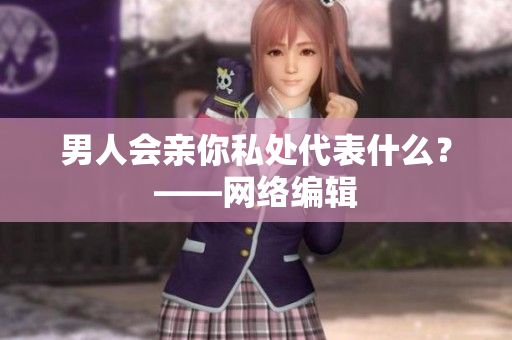 男人会亲你私处代表什么？——网络编辑